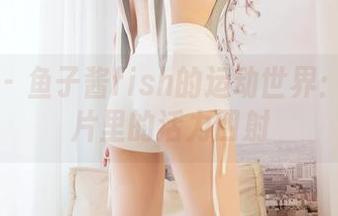 嗲囡囡 – 鱼子酱fish的运动世界：高清图片里的活力四射