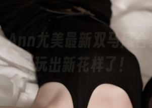 推女神 – Ann尤美最新双马尾合集，这次又玩出新花样了！